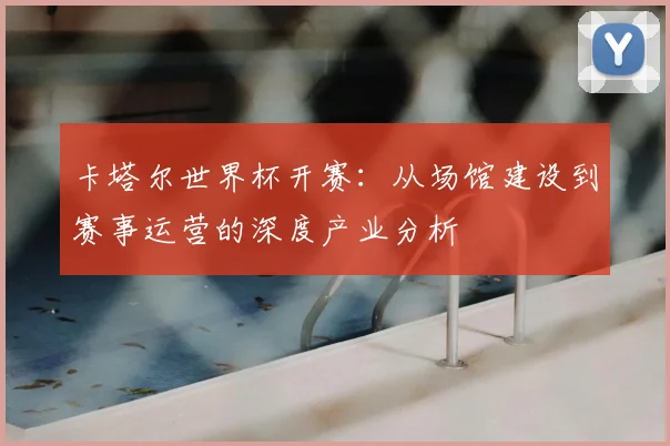 卡塔尔世界杯开赛:从场馆建设到赛事运营的深度产业分析