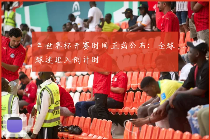 年世界杯开赛时间正式公布:全球球迷进入倒计时