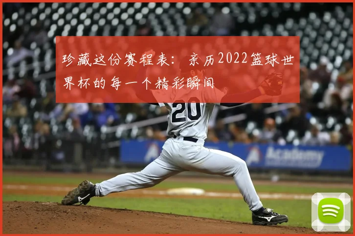 珍藏这份赛程表：亲历2022篮球世界杯的每一个精彩瞬间