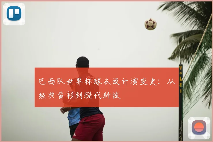 巴西队世界杯球衣设计演变史：从经典黄衫到现代科技