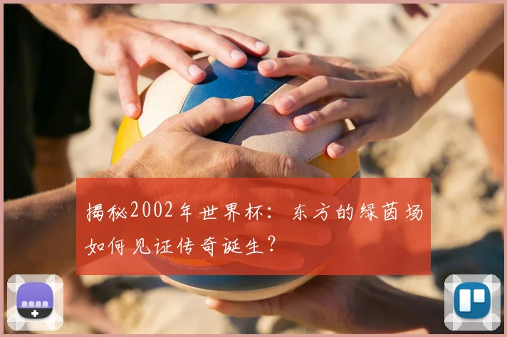 揭秘2002年世界杯:东方的绿茵场如何见证传奇诞生?