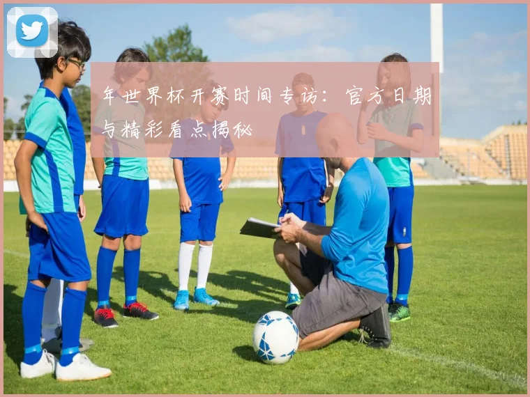 年世界杯开赛时间专访:官方日期与精彩看点揭秘