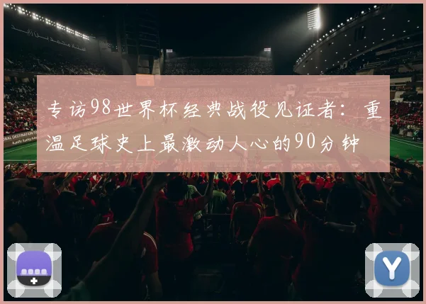 专访98世界杯经典战役见证者:重温足球史上最激动人心的90分钟