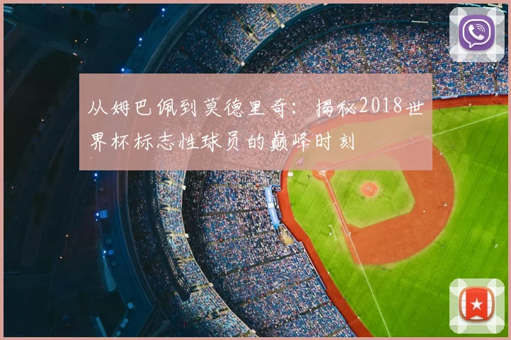从姆巴佩到莫德里奇:揭秘2018世界杯标志性球员的巅峰时刻