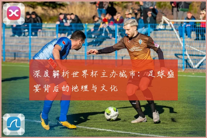 深度解析世界杯主办城市：足球盛宴背后的地理与文化