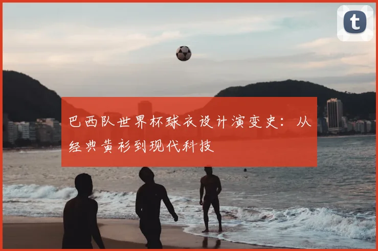 巴西队世界杯球衣设计演变史：从经典黄衫到现代科技