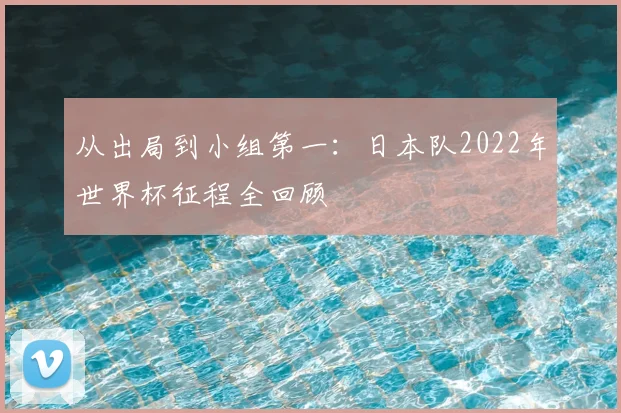 从出局到小组第一：日本队2022年世界杯征程全回顾