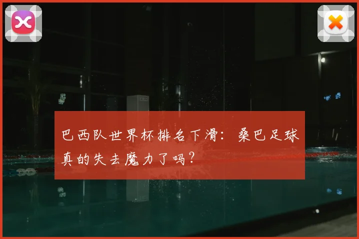 巴西队世界杯排名下滑：桑巴足球真的失去魔力了吗？