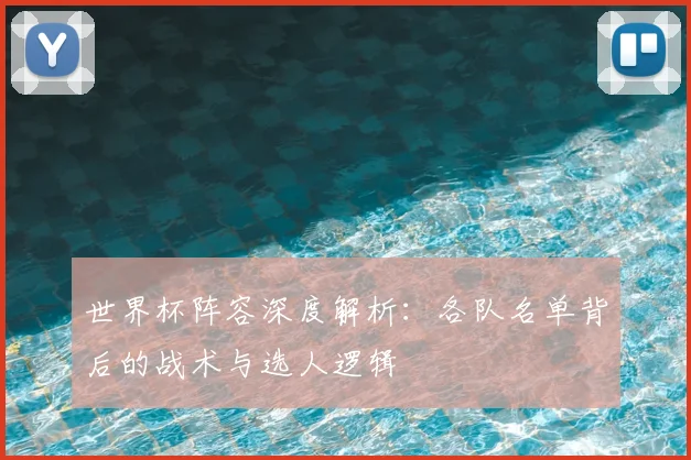 世界杯阵容深度解析：各队名单背后的战术与选人逻辑