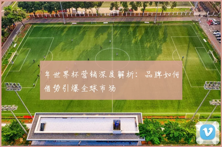 年世界杯营销深度解析：品牌如何借势引爆全球市场