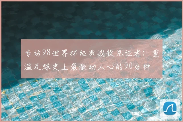 专访98世界杯经典战役见证者:重温足球史上最激动人心的90分钟