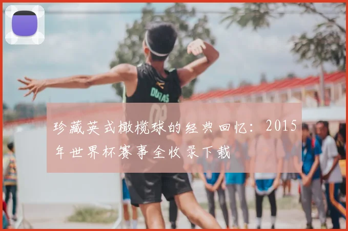 珍藏英式橄榄球的经典回忆:2015年世界杯赛事全收录下载