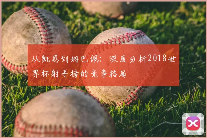 从凯恩到姆巴佩：深度分析2018世界杯射手榜的竞争格局