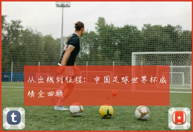 从出线到征程：中国足球世界杯成绩全回顾