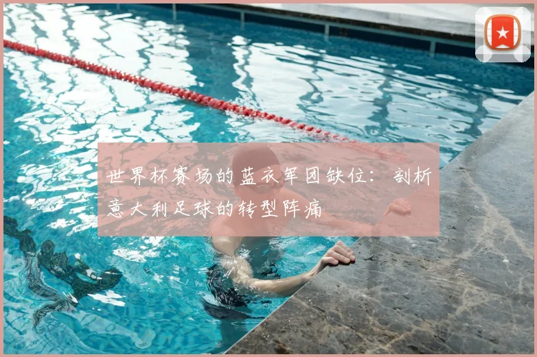 世界杯赛场的蓝衣军团缺位:剖析意大利足球的转型阵痛