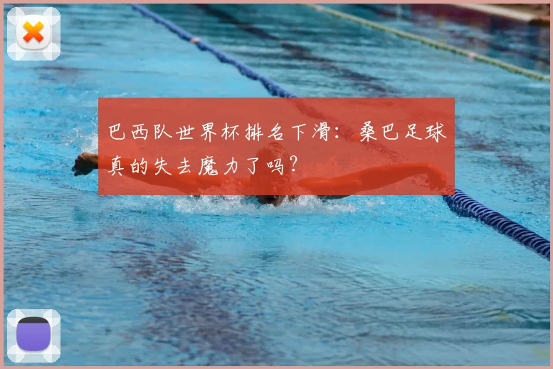 巴西队世界杯排名下滑：桑巴足球真的失去魔力了吗？
