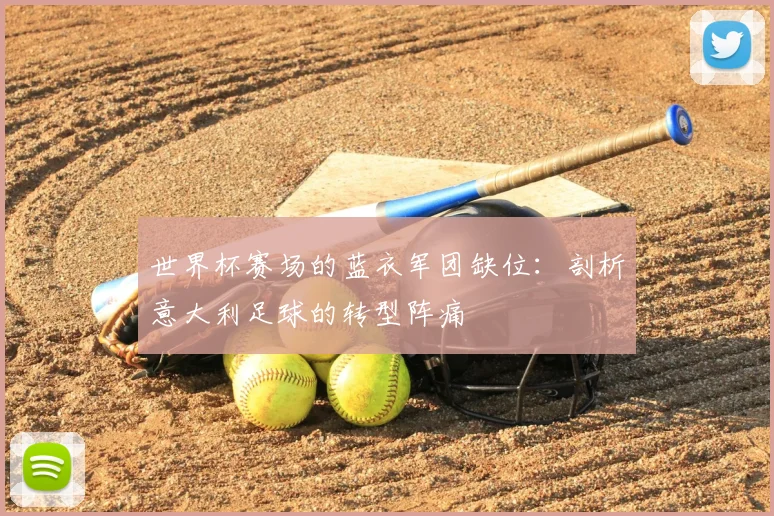 世界杯赛场的蓝衣军团缺位:剖析意大利足球的转型阵痛