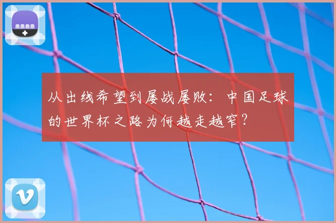 从出线希望到屡战屡败：中国足球的世界杯之路为何越走越窄？