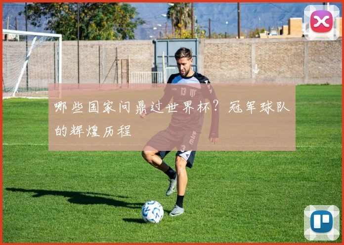 哪些国家问鼎过世界杯?冠军球队的辉煌历程