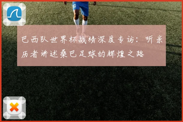 巴西队世界杯战绩深度专访：听亲历者讲述桑巴足球的辉煌之路