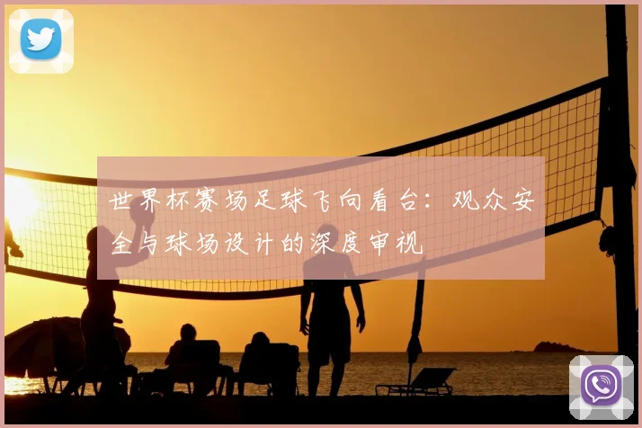 世界杯赛场足球飞向看台：观众安全与球场设计的深度审视