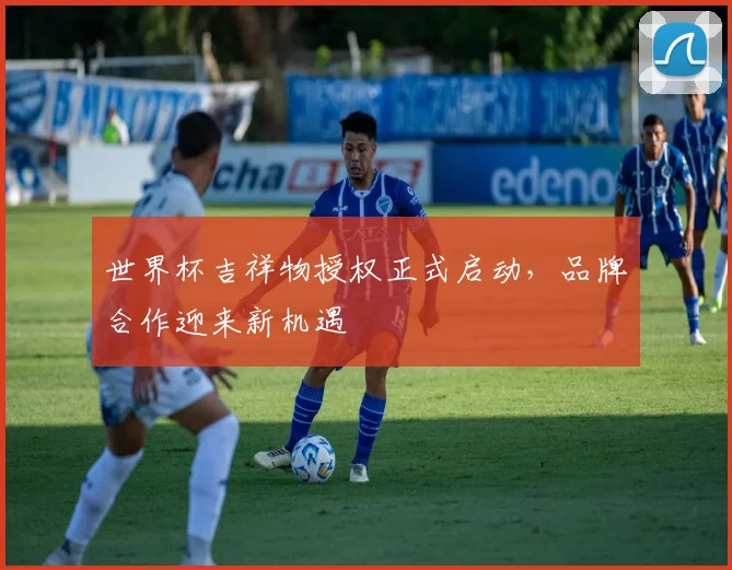 世界杯吉祥物授权正式启动,品牌合作迎来新机遇