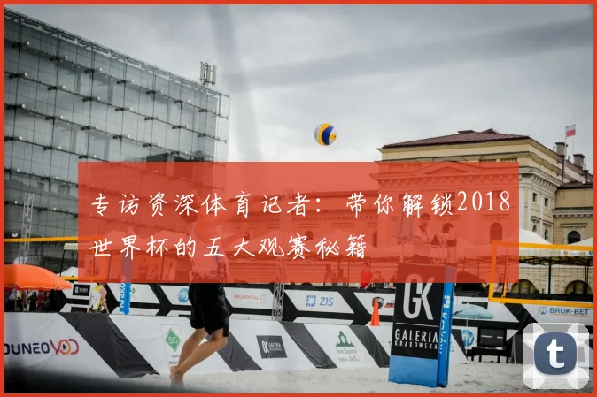 专访资深体育记者:带你解锁2018世界杯的五大观赛秘籍
