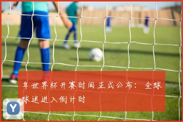 年世界杯开赛时间正式公布:全球球迷进入倒计时