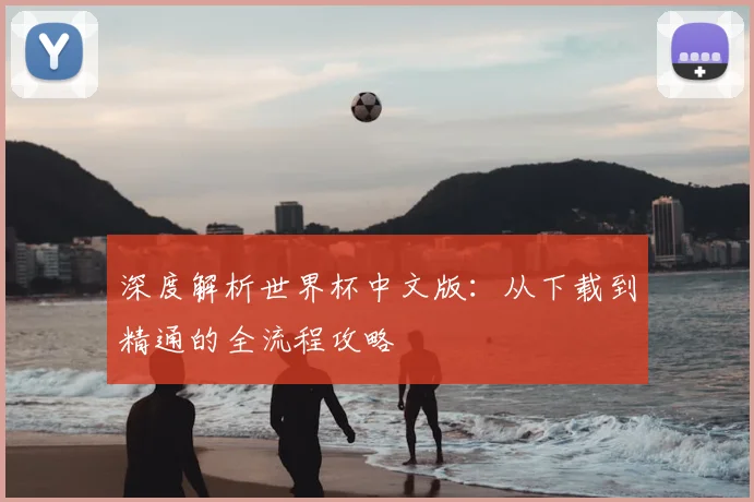 深度解析世界杯中文版：从下载到精通的全流程攻略