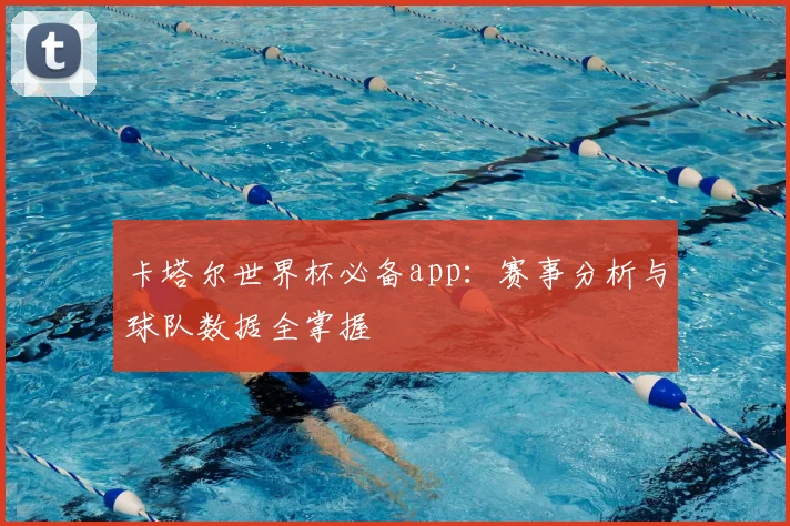 卡塔尔世界杯必备app:赛事分析与球队数据全掌握