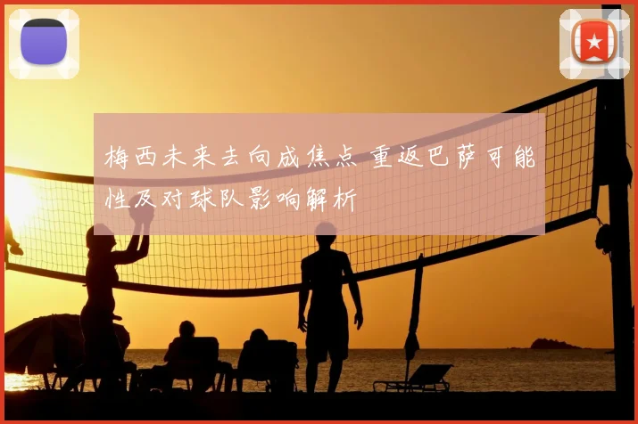 梅西未来去向成焦点 重返巴萨可能性及对球队影响解析