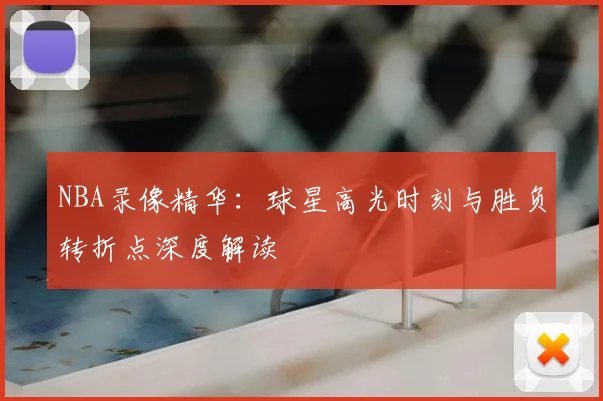 NBA录像精华：球星高光时刻与胜负转折点深度解读