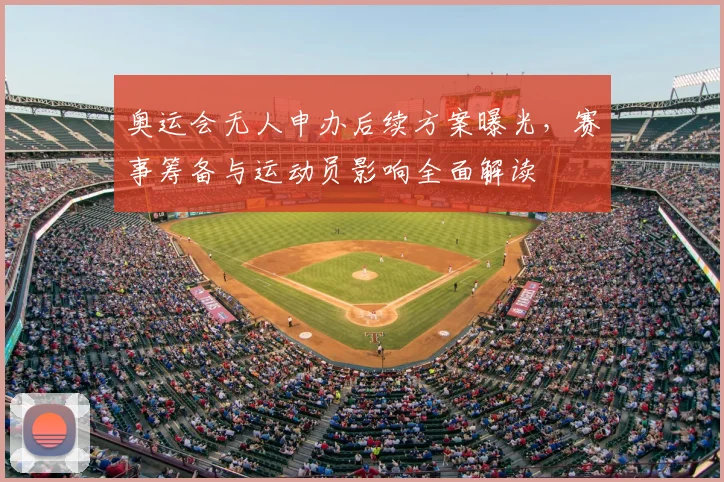 奥运会无人申办后续方案曝光，赛事筹备与运动员影响全面解读