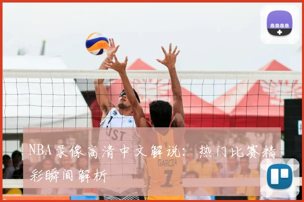 NBA录像高清中文解说：热门比赛精彩瞬间解析