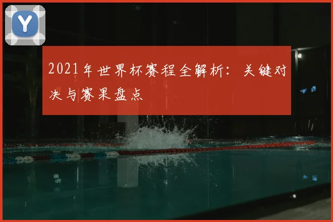 2021年世界杯赛程全解析：关键对决与赛果盘点