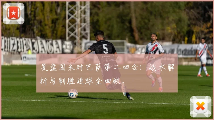 复盘国米对巴萨第二回合：战术解析与制胜进球全回顾。