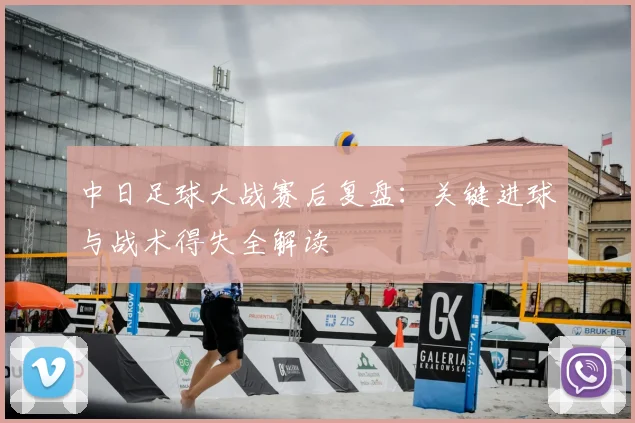 中日足球大战赛后复盘：关键进球与战术得失全解读