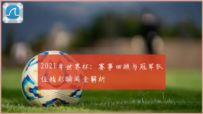 2021年世界杯：赛事回顾与冠军队伍精彩瞬间全解析