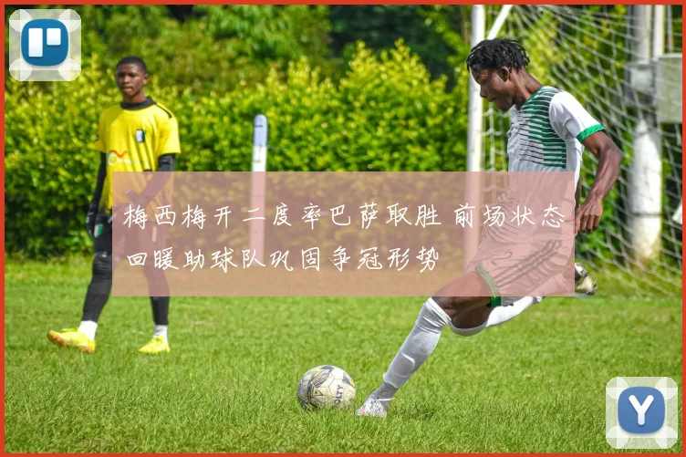 梅西梅开二度率巴萨取胜 前场状态回暖助球队巩固争冠形势