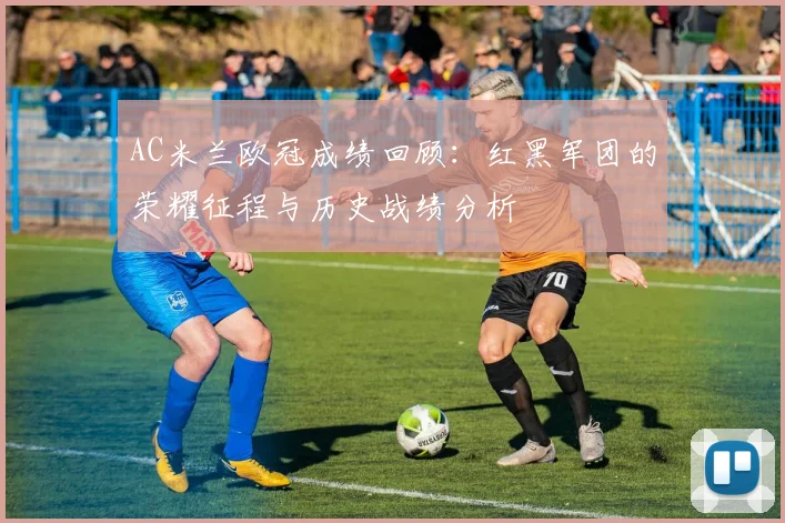 AC米兰欧冠成绩回顾：红黑军团的荣耀征程与历史战绩分析