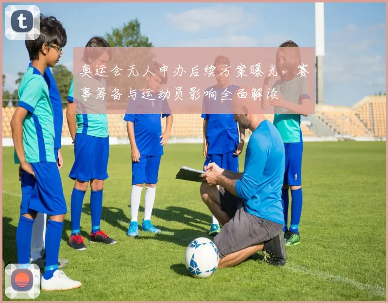 奥运会无人申办后续方案曝光，赛事筹备与运动员影响全面解读