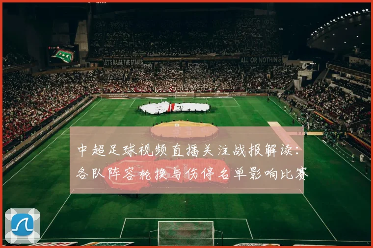 中超足球视频直播关注战报解读：各队阵容轮换与伤停名单影响比赛走势