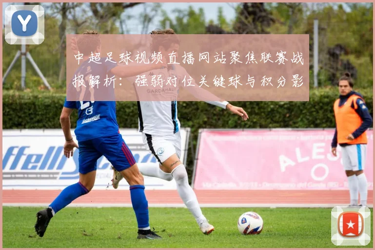 中超足球视频直播网站聚焦联赛战报解析：强弱对位关键球与积分影响