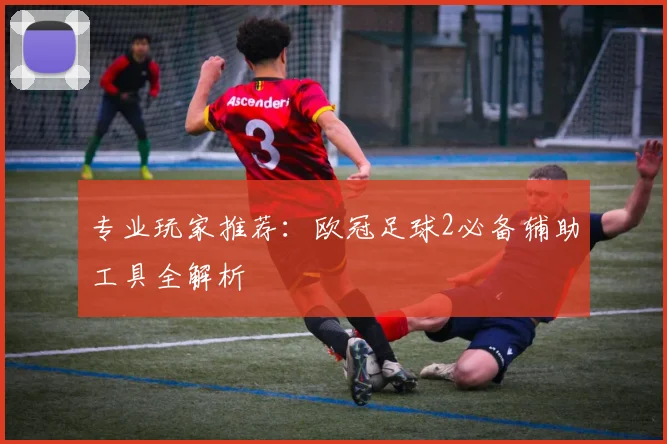 专业玩家推荐：欧冠足球2必备辅助工具全解析