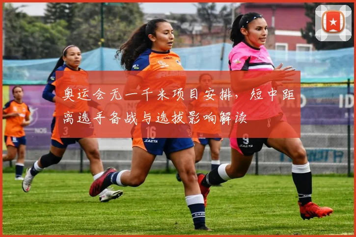 奥运会无一千米项目安排，短中距离选手备战与选拔影响解读