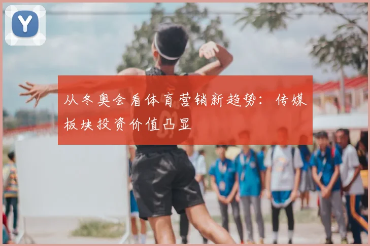 从冬奥会看体育营销新趋势：传媒板块投资价值凸显