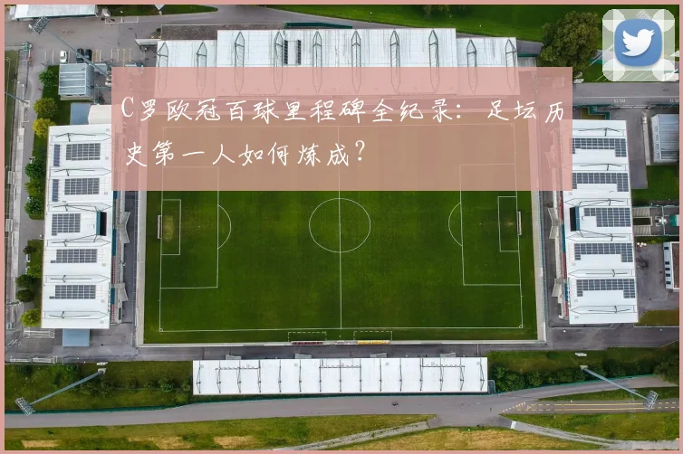 C罗欧冠百球里程碑全纪录：足坛历史第一人如何炼成？