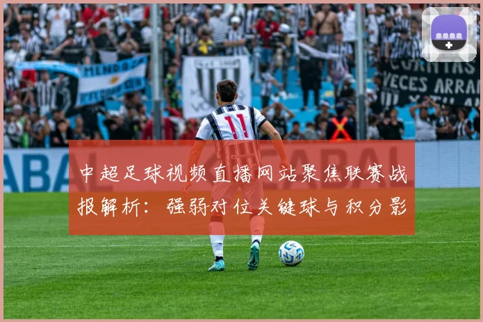 中超足球视频直播网站聚焦联赛战报解析：强弱对位关键球与积分影响